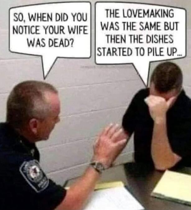 SO, WHEN DID YOU NOTICE YOUR WIFE WAS DEAD? THE LOVEMAKING WAS THE SAME BUT THEN THE DISHES STARTED TO PILE UP...