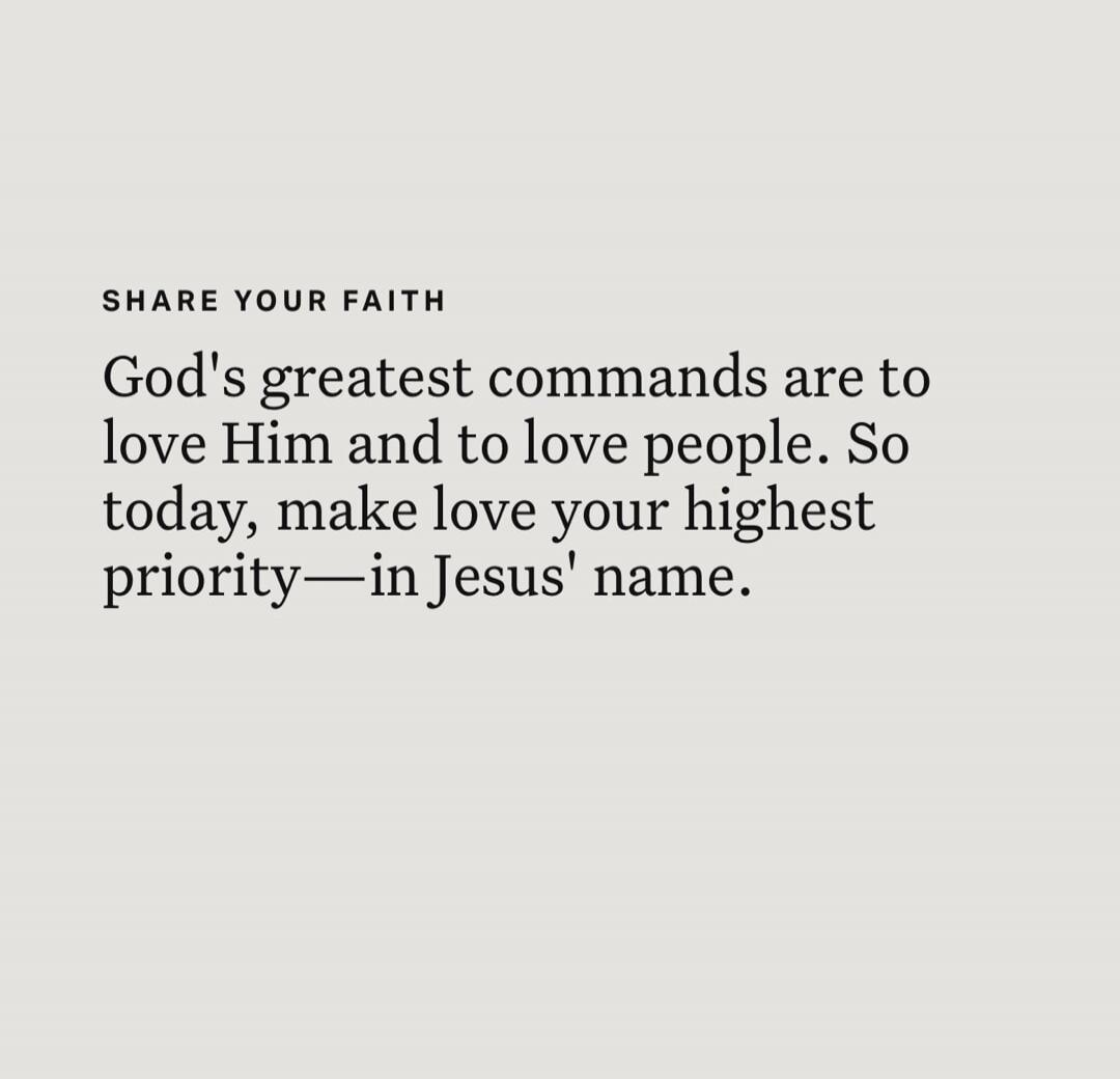 SHARE YOUR FAITH God's greatest commands are to love Him and to love people. So today, make love your highest priority—in Jesus' name.