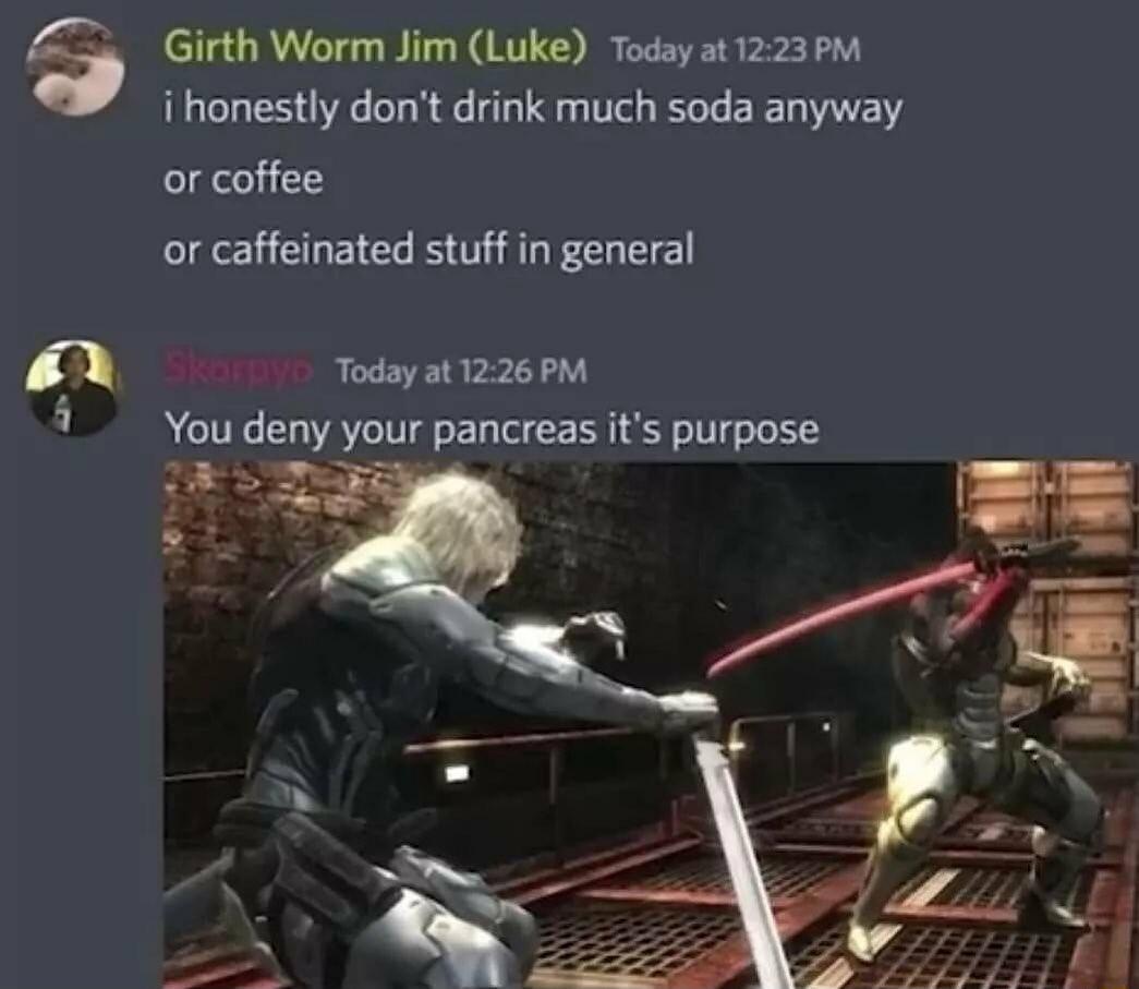 Girth Worm Jim Luke Today at 1223PM i honestly dont drink much soda anyway or coffee or caffeinated stuff in general Today at 1226 PM You deny your pancreas its purpose TR Y lzuu