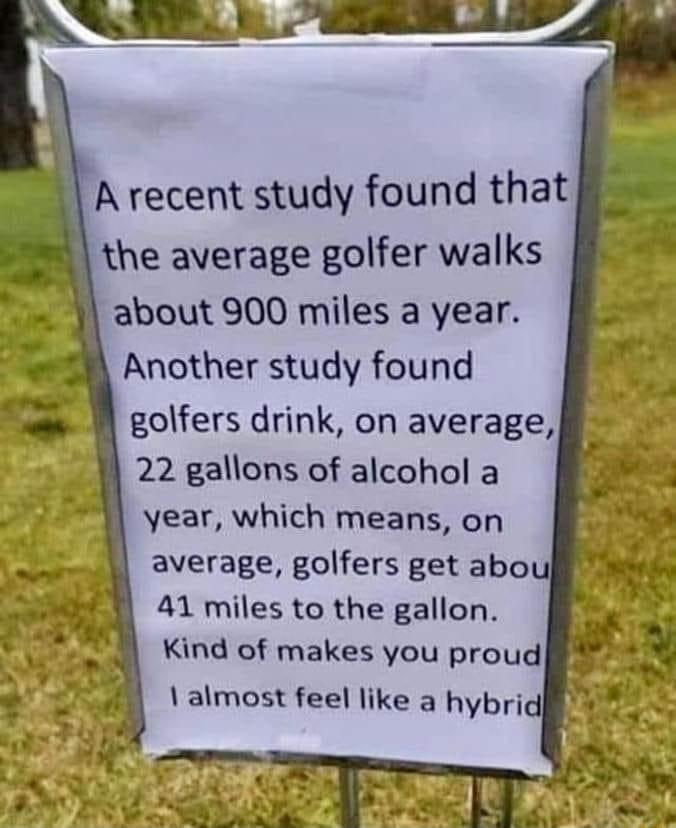 A recent study found that the average golfer walks about 900 miles a year Another study found golfers drink on average 22 gallons of alcohol a year which means on average golfers get abol 41 miles to the gallon Kind of makes you proud almost feel like a hybri