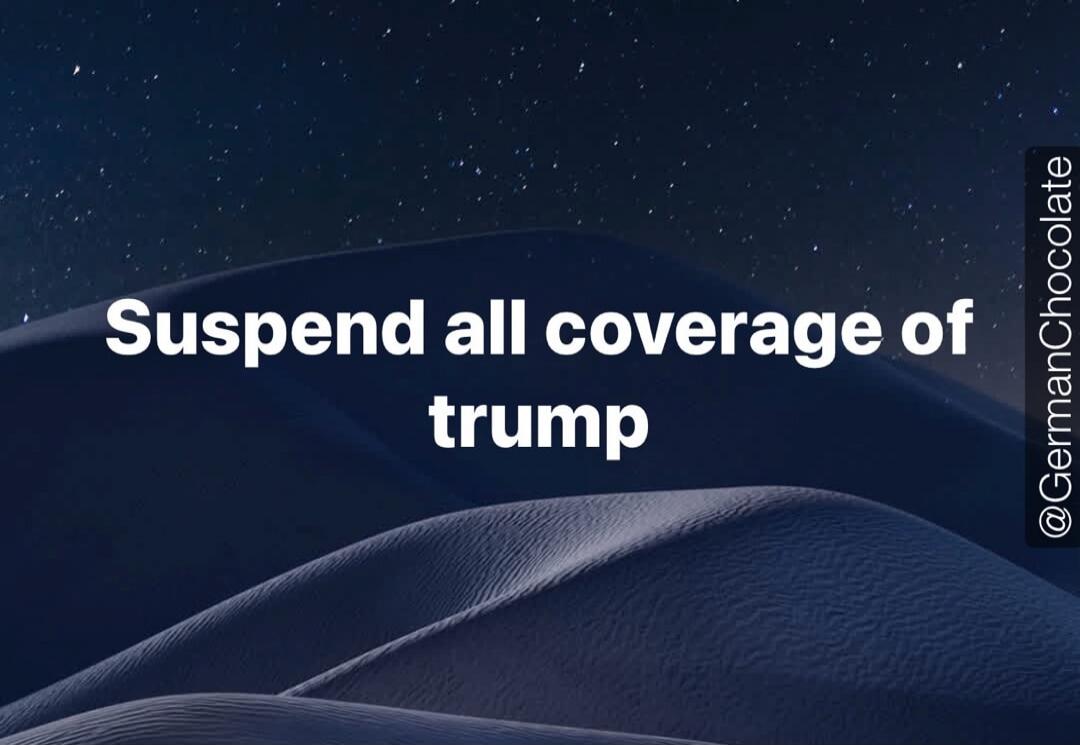 Suspend all coverage of trump @GermanChocolate