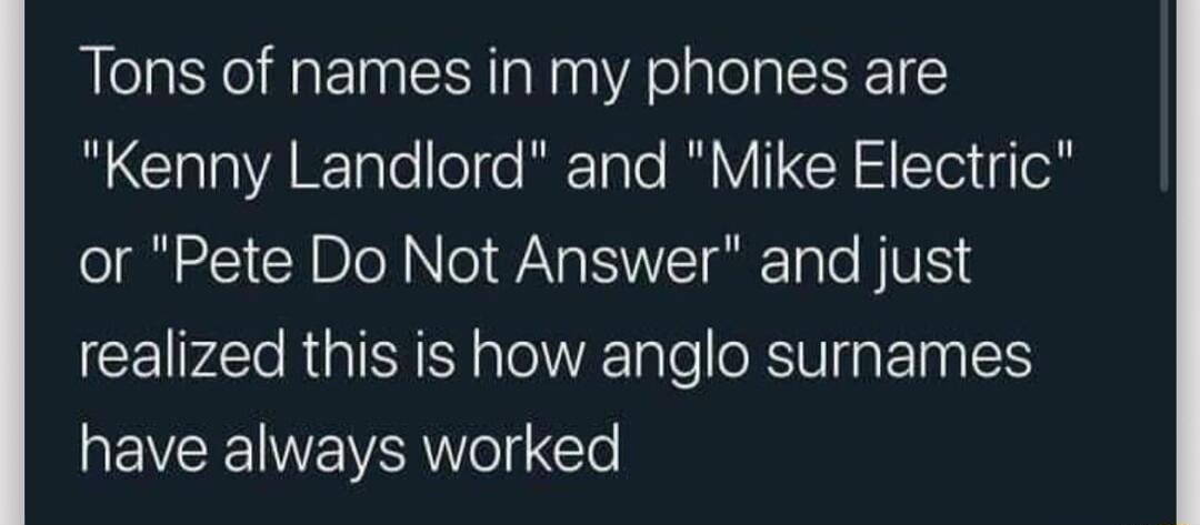 Tons of names in my phones are N ClalaAR Tl olfe RFTaTe I VTR Tl 4o or Pete Do Not Answer and just realized this is how anglo surnames EVEEIE VRl Yo