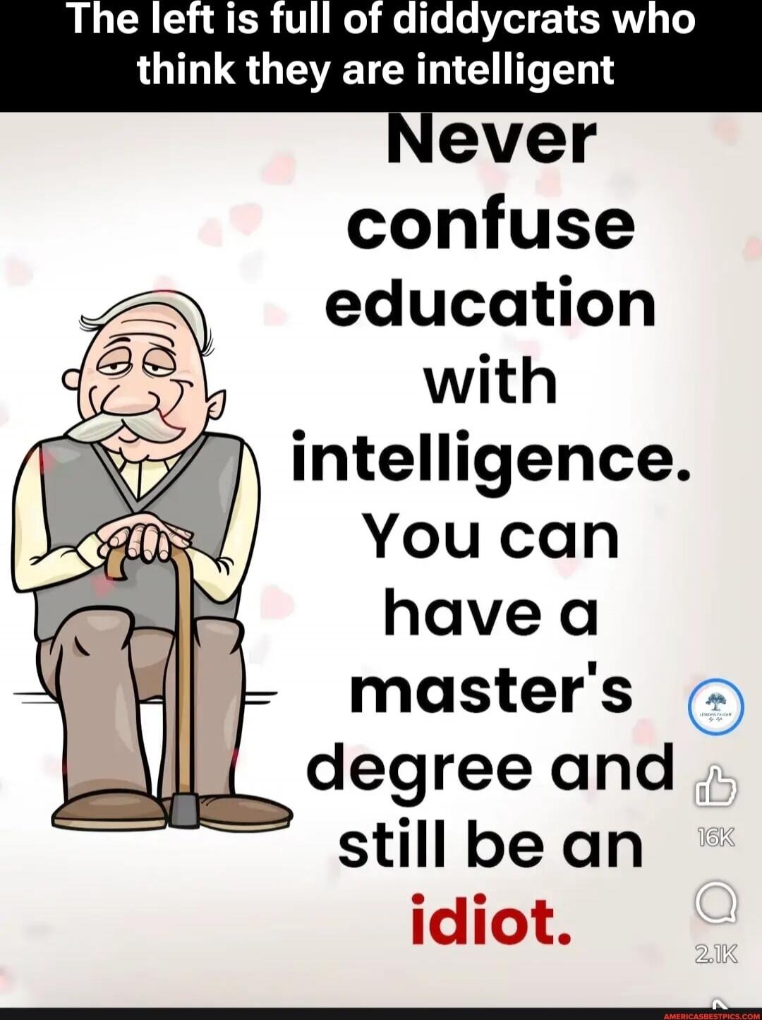 The left is full of diddycrats who think they are intelligent
Never confuse education with intelligence.
You can have a master's degree and still be an idiot.