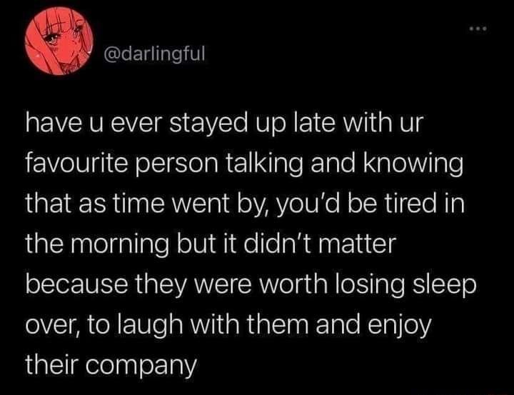 darlingful have u ever stayed up late with ur N CY S SeTaR 1 Nlale KeTale R alelWY el that as time went by youd be tired in the morning but it didnt matter because they were worth losing sleep over to laugh with them and enjoy their company