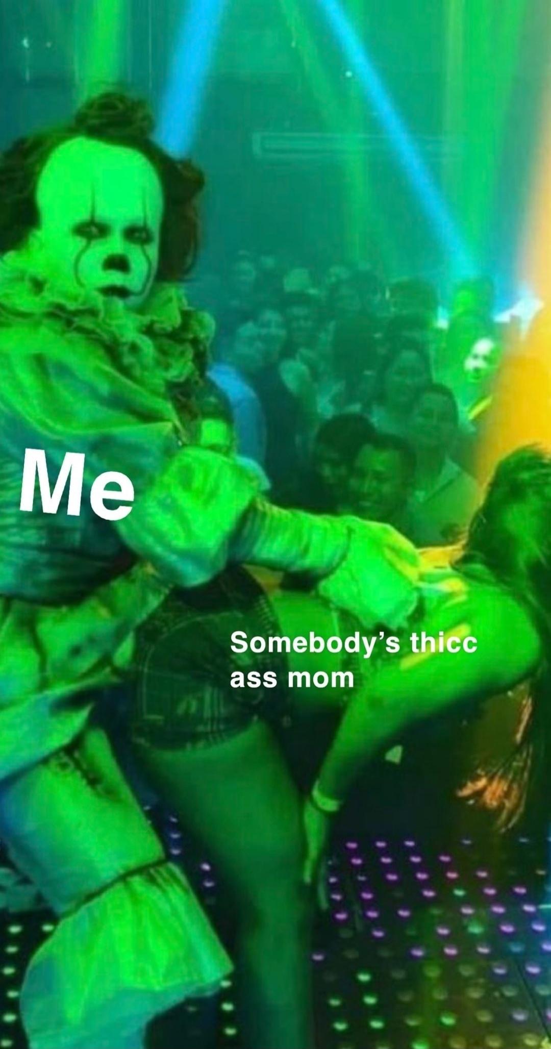 Me
Somebody's thicc ass mom