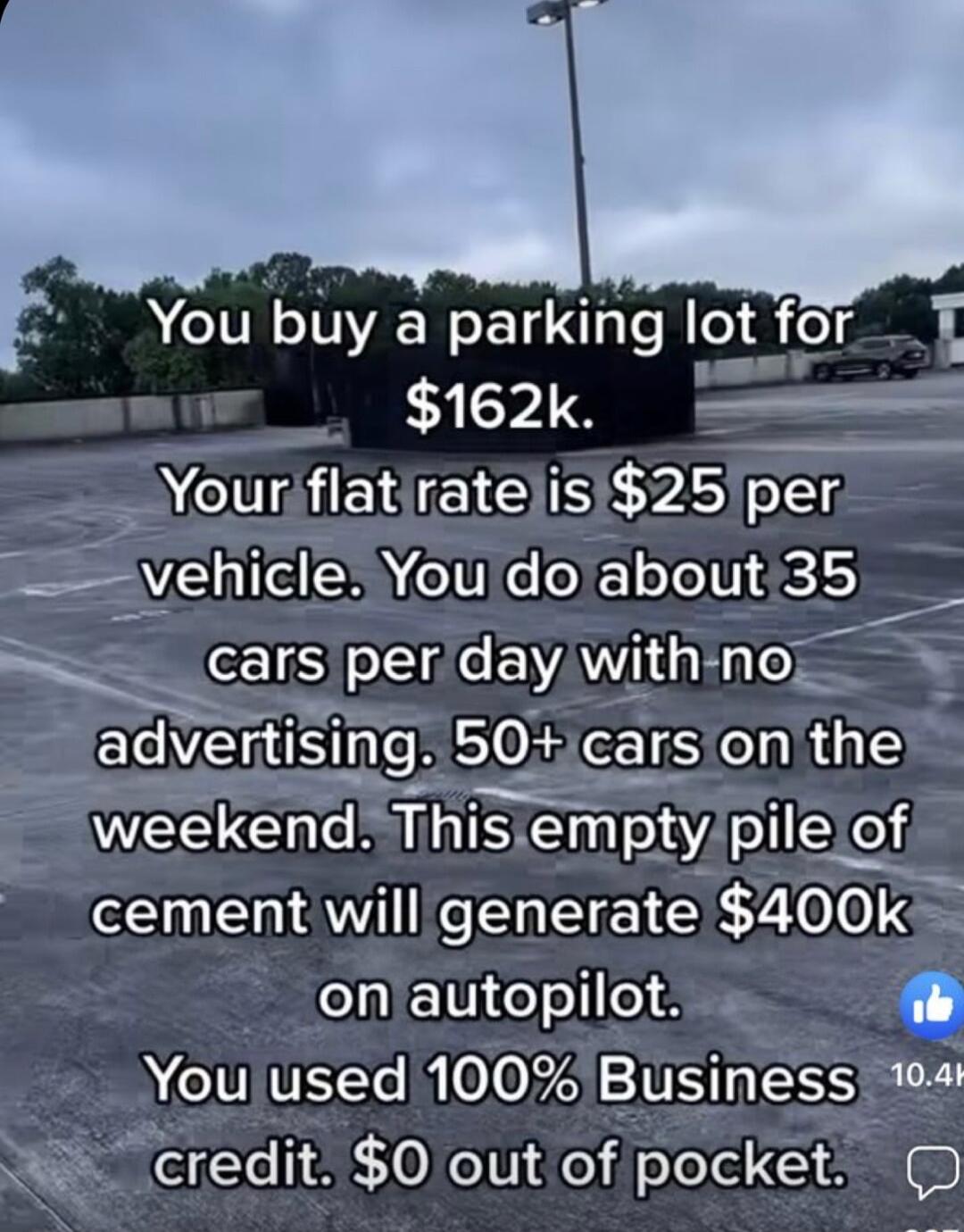 You buy a parking lot for 162k Yourflatjrateisi25per VehicleYou dolabout35 cars per CEIAY R advemsm 50 LTSRS e ekendk Thmpty pileof AV ENEELE 400k on autopilot You used 100 Business 104 W credit 0 out of pocket