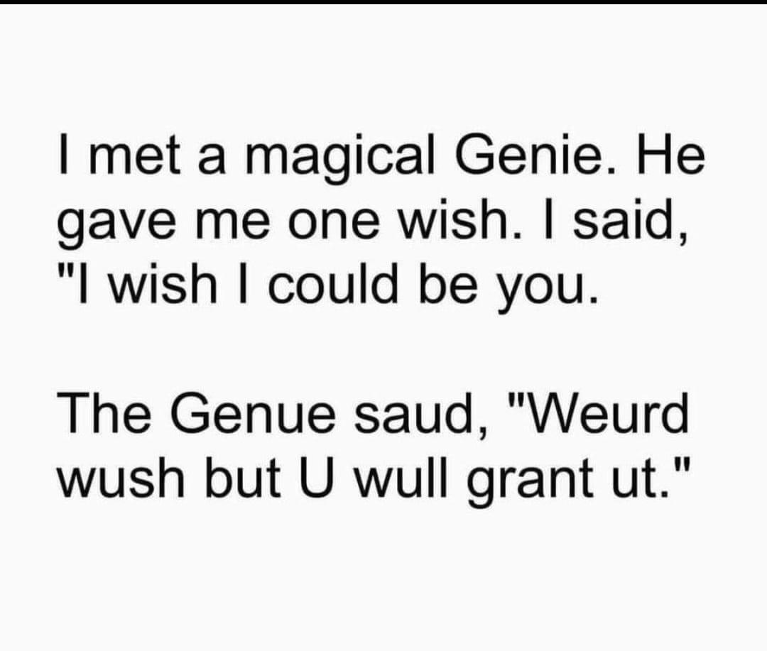 I met a magical Genie He gave me one wish said l wish could be you The Genue saud Weurd wush but U wull grant ut