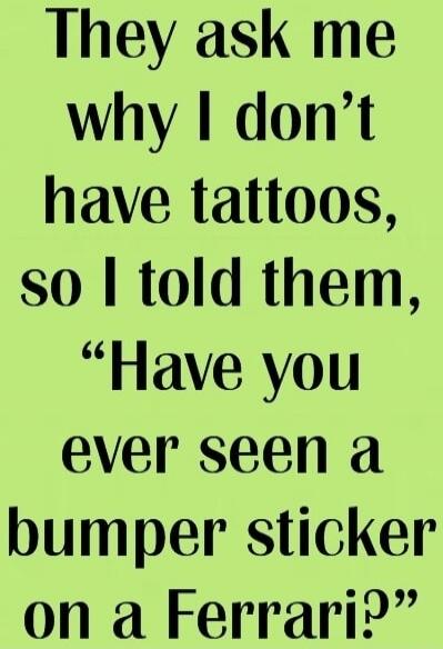 They ask me why I don't have tattoos, so I told them, 