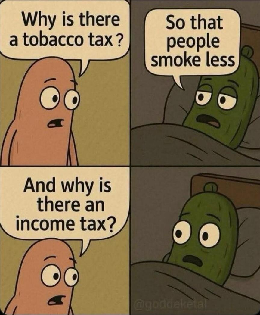 Why is there a tobacco tax?
So that people smoke less
And why is there an income tax?