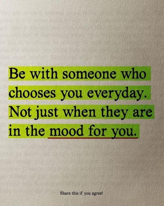 Be with someone who chooses you everyday. Not just when they are in the mood for you.