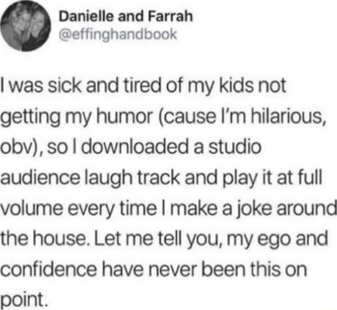 Danielle and Farrah effinghandbook was sick and tired of my kids not getting my humor cause Im hilarious obv so downloaded a studio audience laugh track and play it at full volume every time make a joke around the house Let me tell you my ego and confidence have never been this on point