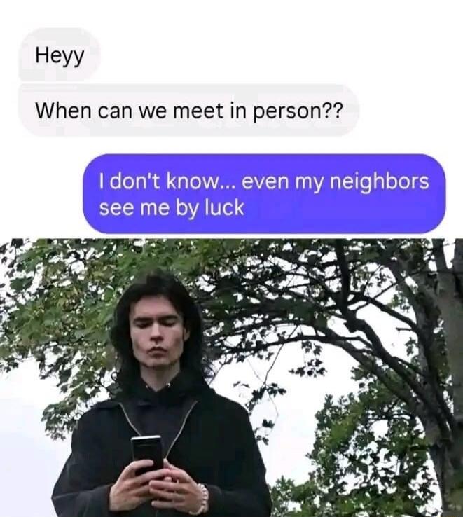 Heyy When can we meet in person?? I don't know... even my neighbors see me by luck