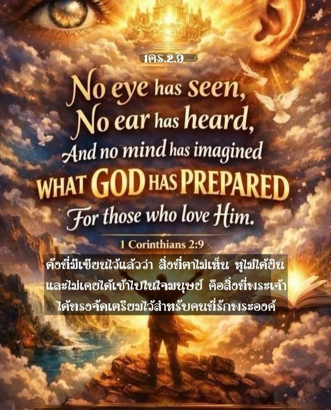 1 COR.2.9 No eye has seen, No ear has heard, And no mind has imagined WHAT GOD HAS PREPARED For those who love Him. 1 Corinthians 2:9