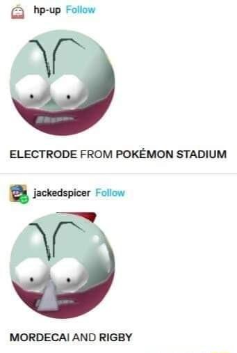 he up Follow ELECTRODE FROM POKEMON STADIUM mm MORDECAI AND RIGBY