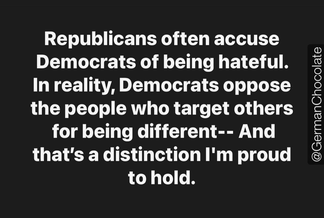 Republicans often accuse Democrats of being hateful. In reality, Democrats oppose the people who target others for being different--- And that's a distinction I'm proud to hold. @GermanChocolate