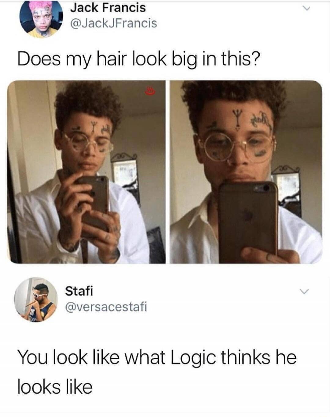 Jack Francis @JackJFrancis Does my hair look big in this? Stafi @versacestafi You look like what Logic thinks he looks like