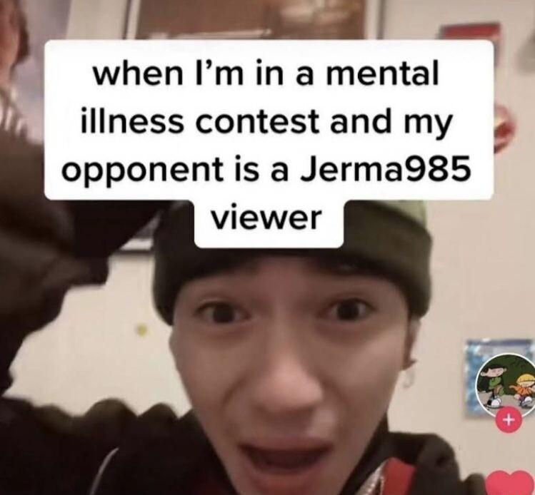 N when Im in a mental illness contestand my opponent is a Jerma985 i viewer