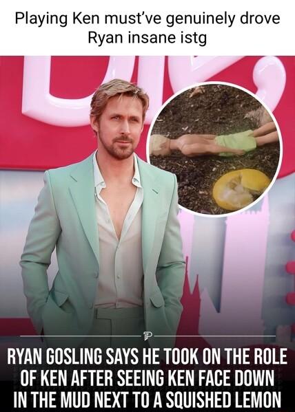 Playing Ken mustve genuinely drove Ryan insane lstg Ce RYAN GOSLING SAYS HE TOOK ON THE ROLE OF KEN AFTER SEEING KEN FACE DOWN IN THE MUD NEXT TO A SQUISHED LEMON
