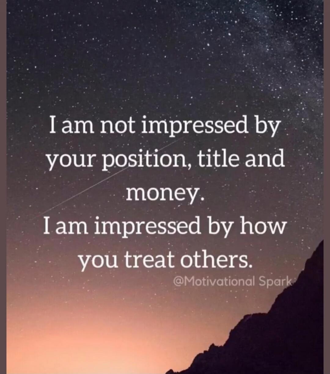I am not impressed by your position, title and money. I am impressed by how you treat others. @Motivational Spark