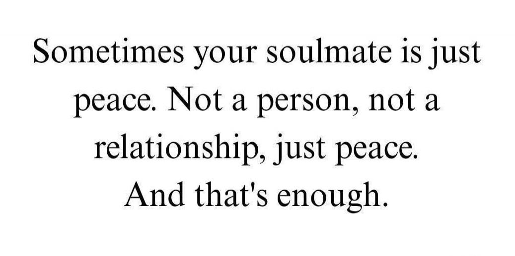 Sometimes your soulmate is just peace. Not a person, not a relationship, just peace. And that's enough.