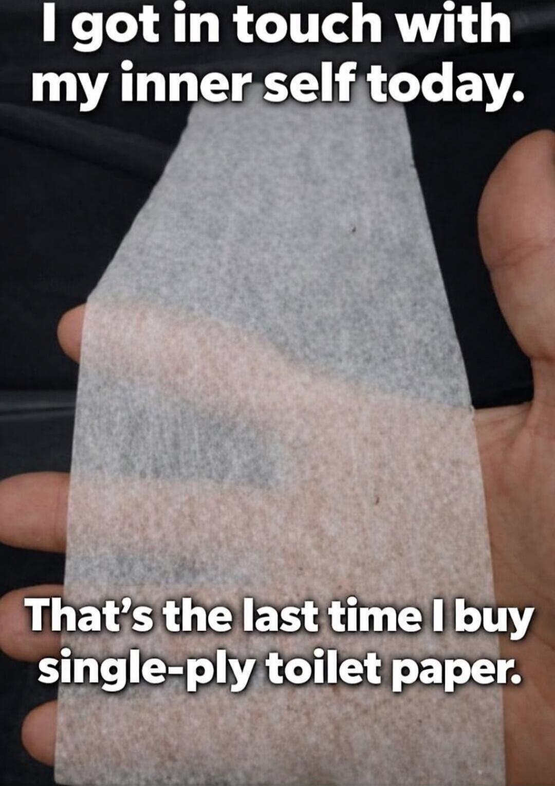I got in touch with my inner self today. That's the last time I buy single-ply toilet paper.