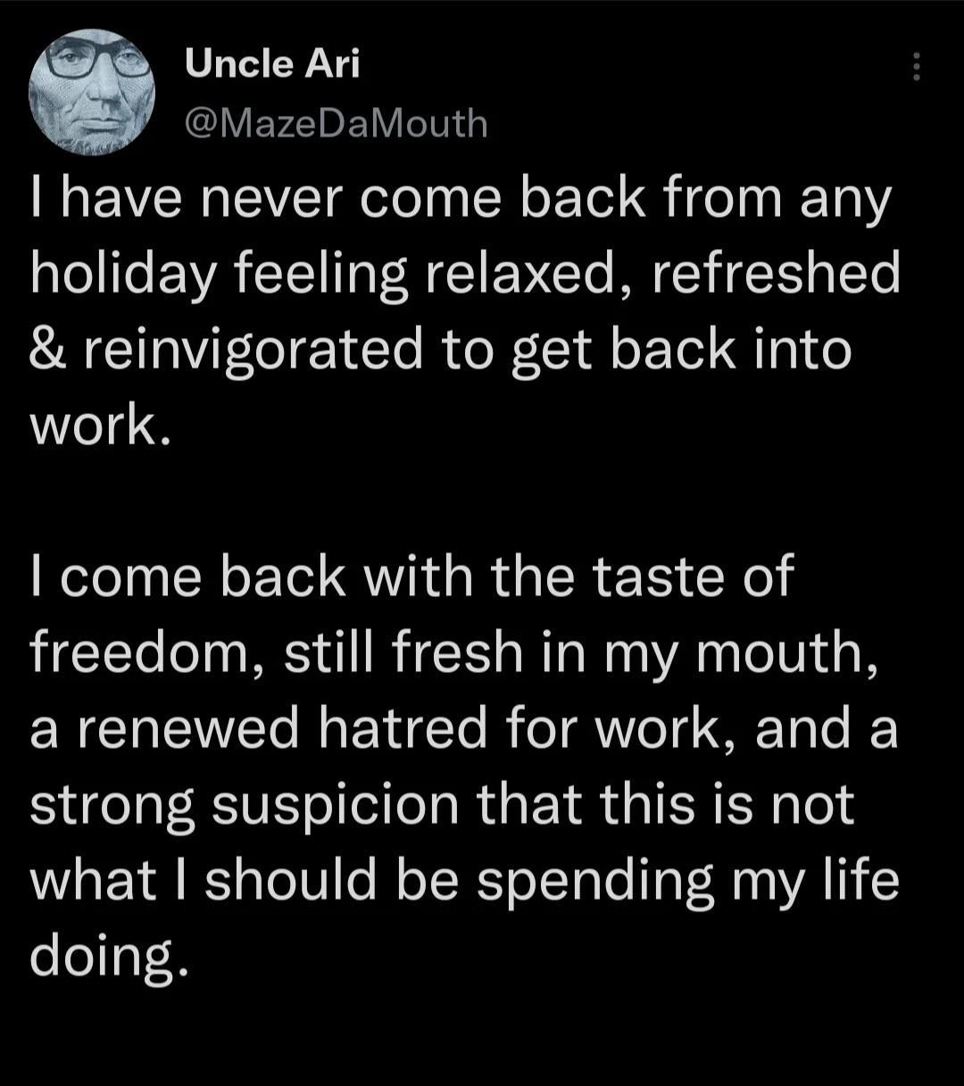5 Uncle Ari MazeDaMouth N EVEREWET el R oETe G eI 01 holiday feeling relaxed refreshed reinvigorated to get back into work RN CREI VI R ER R Xl freedom still fresh in my mouth a renewed hatred for work and a strong suspicion that this is not what should be spending my life doing