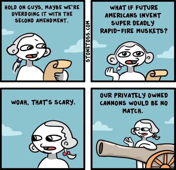 HOLD ON GUYS MAYBE WERE OVERDOING IT WITH THE SECOND AMENDMENT WHAT IF FUTURE AMERICANS INVENT SUPER DEADLY RAPID FIRE MUSKETS STONET055COM OUR PRIVATELY OWNED CANNONS WOULD BE NO MATCH