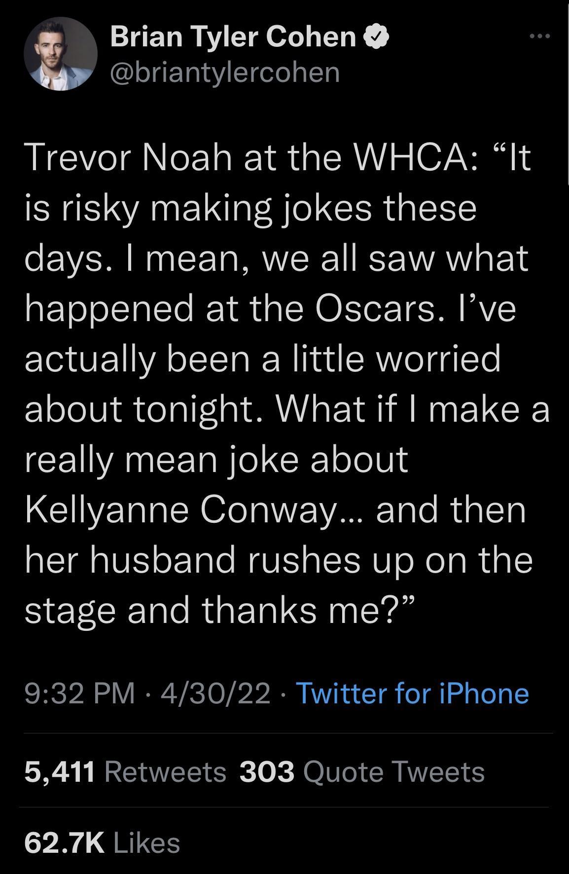 Brian Tyler Cohen briantylercohen Trevor Noah at the WHCA It is risky making jokes these days mean we all saw what happened at the Oscars Ive actually been a little worried about tonight What if make a CEIVANEETa NIl R ololVs Kellyanne Conway and then her husband rushes up on the stage and thanks me 932 PM 43022 Twitter for iPhone 5411 Retweets 303 Quote Tweets 627K Likes