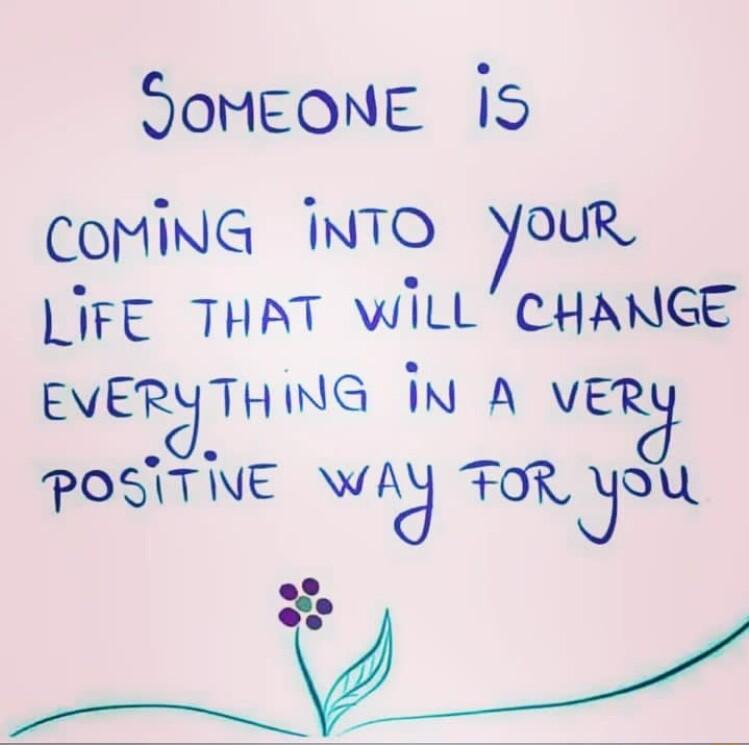 doMEONE 15 COMING INTO YouR LIFE THAT WILL CHANGE EVERYTHING iN A VER POSITINE WAy FoR S