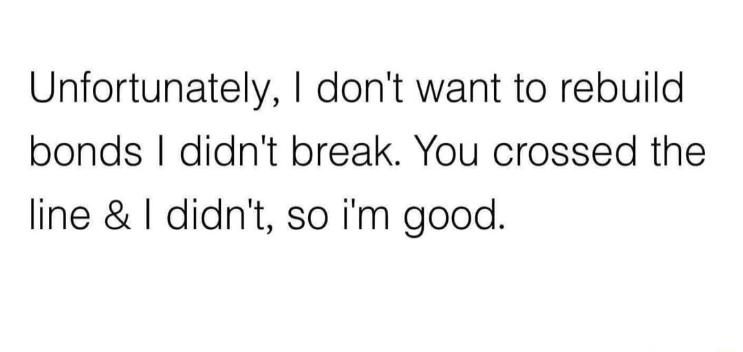 Unfortunately dont want to rebuild bonds didnt break You crossed the line I didnt so im good