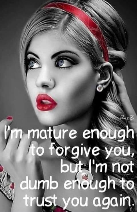 I'm mature enough to forgive you, but I'm not dumb enough to trust you again.