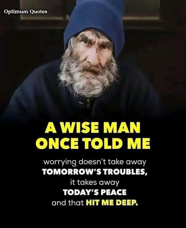 Optimum Quotes A WISE MAN ONCE TOLD ME worrying doesn't take away TOMORROW'S TROUBLES, it takes away TODAY'S PEACE and that HIT ME DEEP.