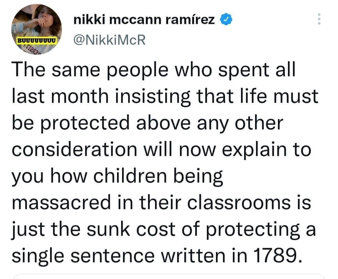 nikki mccann ramirez ewowvuon NikkiMcR he same people who spent all last month insisting that life must be protected above any other consideration will now explain to you how children being massacred in their classrooms is just the sunk cost of protecting a single sentence written in 1789