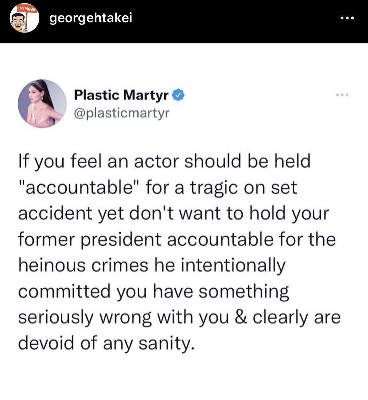 uuuuuuu georgehtakei Y Plastic Martyr L plasticmartyr If you feel an actor should be held accountable for a tragic on set accident yet dont want to hold your former president accountable for the heinous crimes he intentionally committed you have something seriously wrong with you clearly are devoid of any sanity