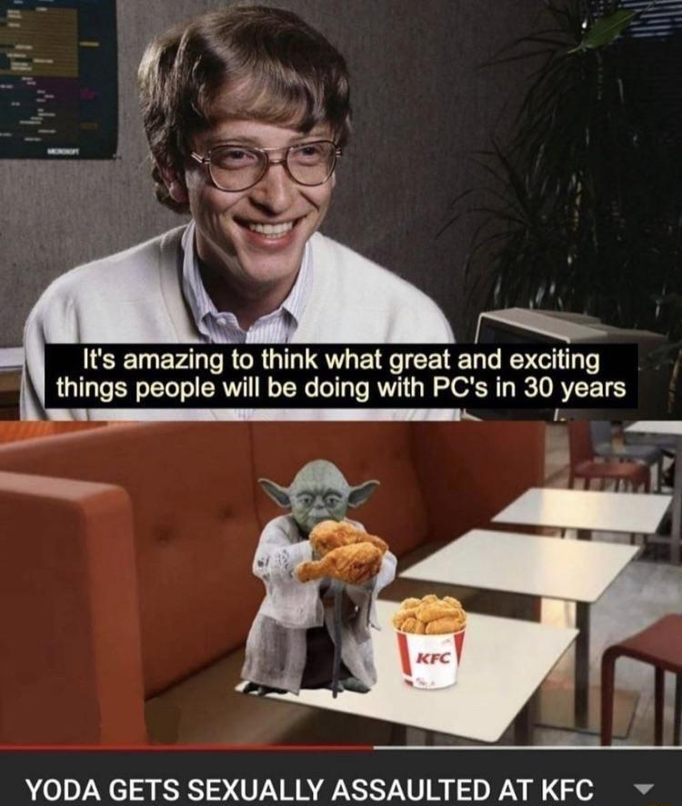 Its amazing to think what great and exciting things people will be doing with PCs in 30 years f YODA GETS SEXUALLY ASSAULTED ATKFC