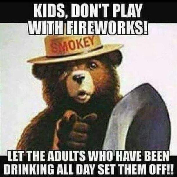 KIDS DONT PLAY JWITH FIREWORKS LET THE ADULTS WHOHAVE BEEN DRINKING ALL DAY SET THEM OFF