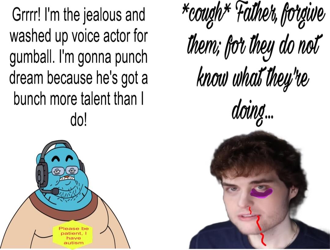 Grrrr Im the jealous and washed up voice actor for gumball Im gonna punch dream because hes got a bunch more talent than do