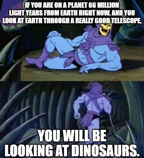 IFYOU ARE ON A PLANET 66 MILLION LIGHT YEARS FROM EARTH RIGHT NOW AND YOU Eml EARTH THROUGH A REALLY GOOD TELESCOPE e i A 1 1 wmi N