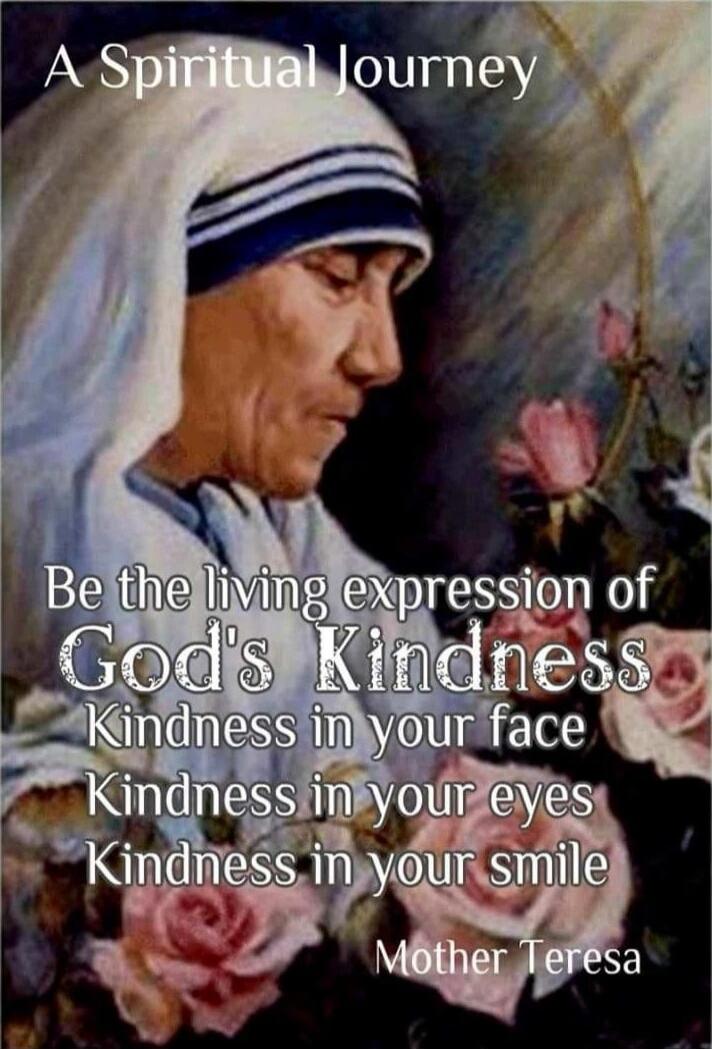 A Spiritual Journey Be the living expression of God's Kindness Kindness in your face Kindness in your eyes Kindness in your smile Mother Teresa