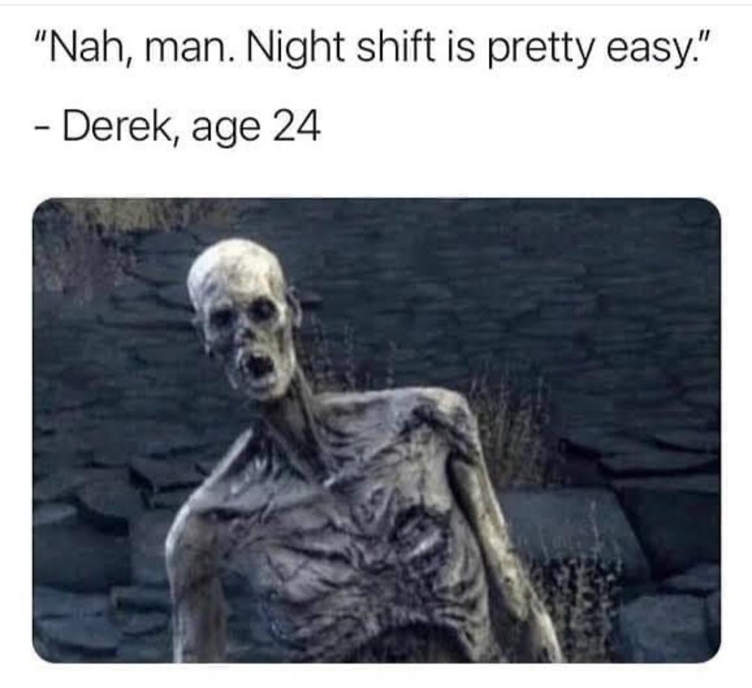 Nah man Night shift is pretty easy Derek age 24