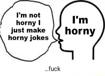 I'm not horny I just make horny jokes\nI'm horny\n...fuck