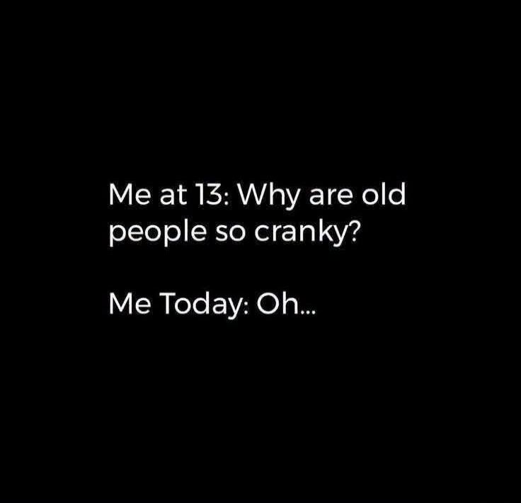 Me at 13: Why are old people so cranky? Me Today: Oh...