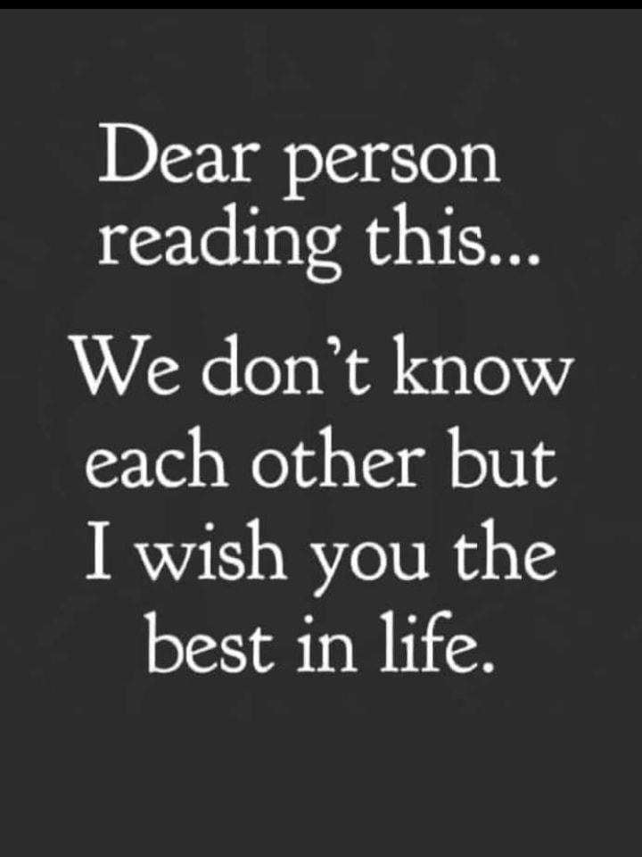 Dear person reading this We dont know each other but I wish you the best in life