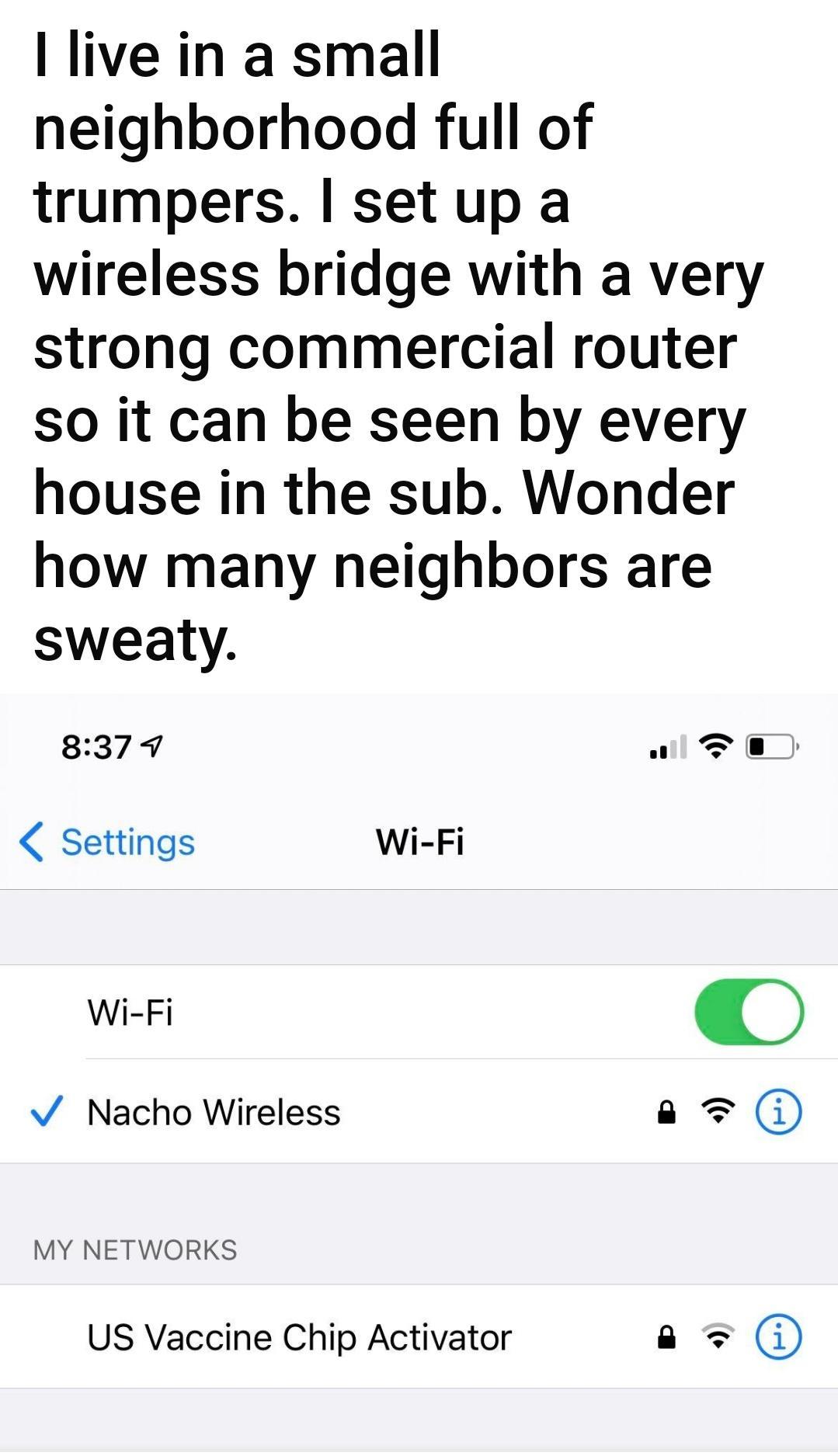 live in a small neighborhood full of trumpers set up a wireless bridge with a very strong commercial router so it can be seen by every house in the sub Wonder how many neighbors are sweaty 837 4 Wl FTE Settings Wi Fi v Nacho Wireless a 0 MY NETWORKS US Vaccine Chip Activator a