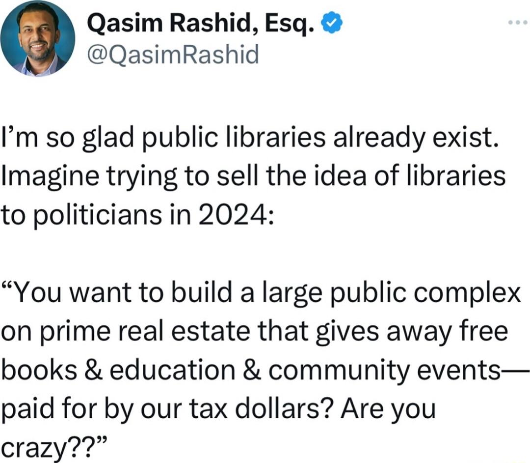 Qasim Rashid Esq QasimRashid Im so glad public libraries already exist Imagine trying to sell the idea of libraries to politicians in 2024 You want to build a large public complex on prime real estate that gives away free books education community events paid for by our tax dollars Are you crazy