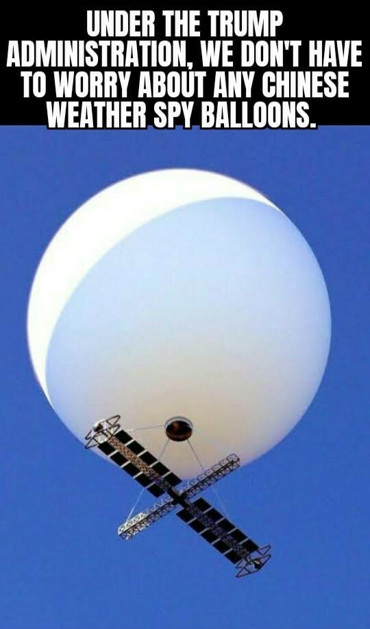 UNDER THE TRUMP ADMINISTRATION, WE DON'T HAVE TO WORRY ABOUT ANY CHINESE WEATHER SPY BALLOONS.