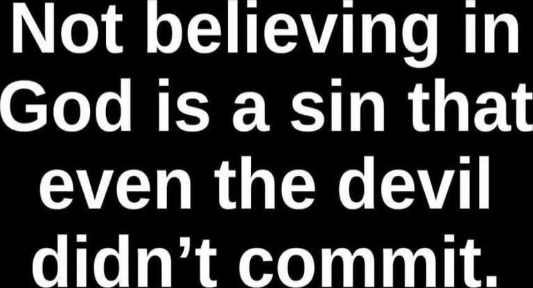 Not believing in God is a sin that even the devil didn’t commit.