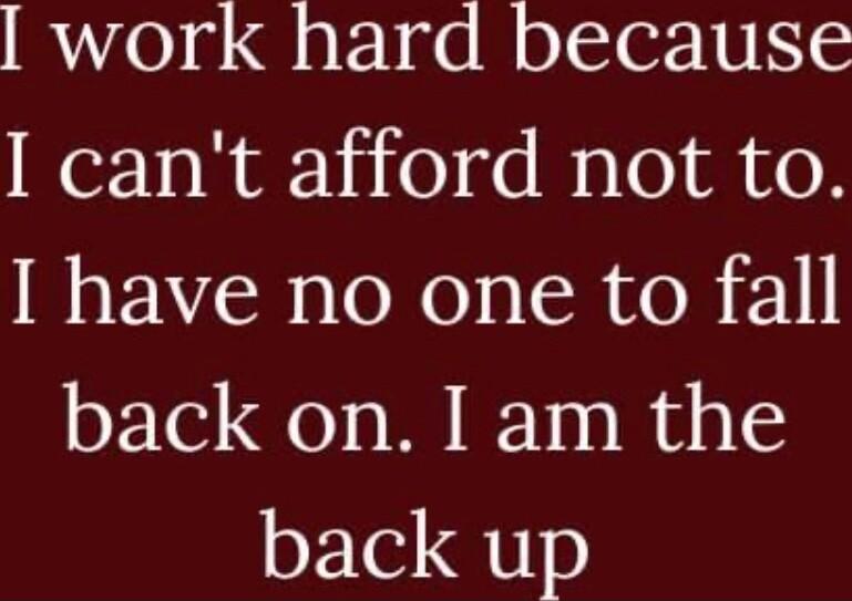 work hard because I cant afford not to have no one to fall back on I am the back up