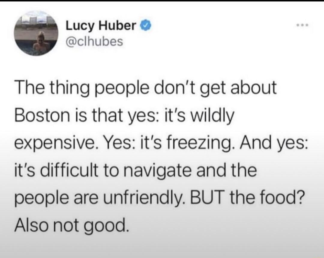 Lucy Huber clhubes The thing people dont get about Boston is that yes its wildly expensive Yes its freezing And yes its difficult to navigate and the people are unfriendly BUT the food Also not good