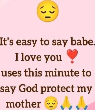 It's easy to say babe. I love you ❤️ uses this minute to say God protect my mother 🙏🙏